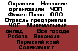 Охранник › Название организации ­ ЧОП " Факел Плюс", ООО › Отрасль предприятия ­ ЧОП › Минимальный оклад ­ 1 - Все города Работа » Вакансии   . Пермский край,Соликамск г.